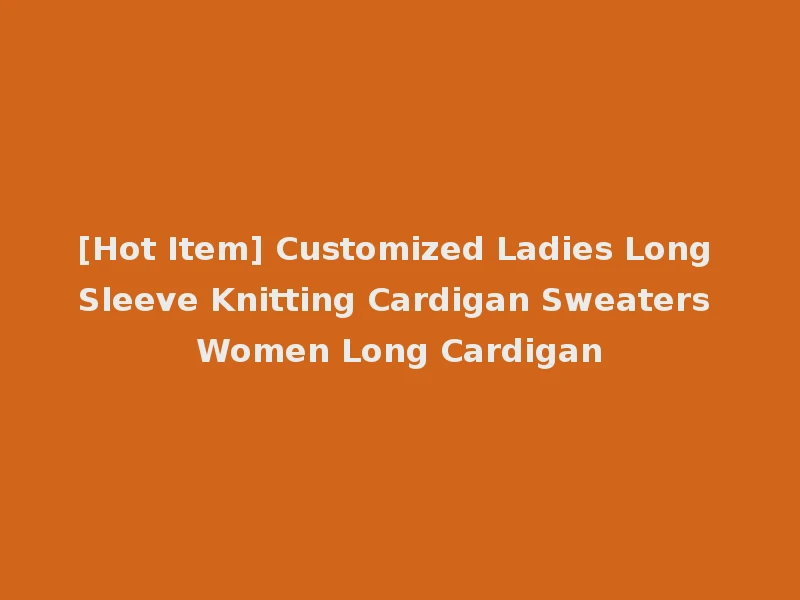 [Hot Item] Customized Ladies Long Sleeve Knitting Cardigan Sweaters Women Long Cardigan