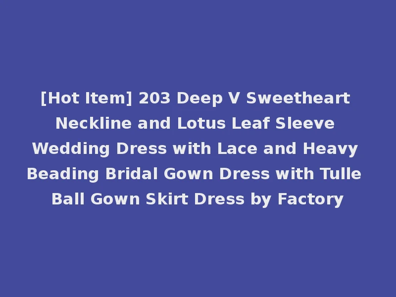 [Hot Item] 203 Deep V Sweetheart Neckline and Lotus Leaf Sleeve Wedding Dress with Lace and Heavy Beading Bridal Gown Dress with Tulle Ball Gown Skirt Dress by Factory
