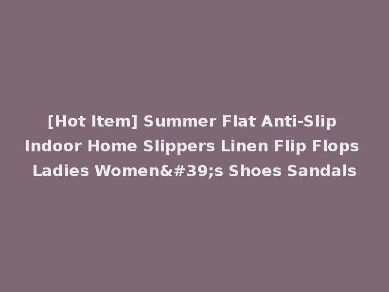 [Hot Item] Summer Flat Anti-Slip Indoor Home Slippers Linen Flip Flops Ladies Women's Shoes Sandals