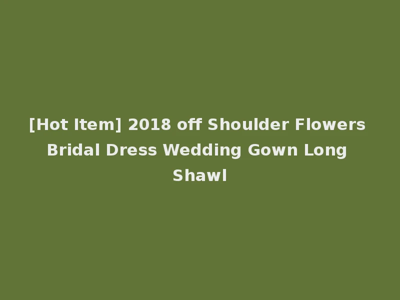 [Hot Item] 2018 off Shoulder Flowers Bridal Dress Wedding Gown Long Shawl