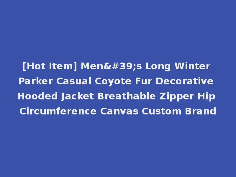 [Hot Item] Men's Long Winter Parker Casual Coyote Fur Decorative Hooded Jacket Breathable Zipper Hip Circumference Canvas Custom Brand