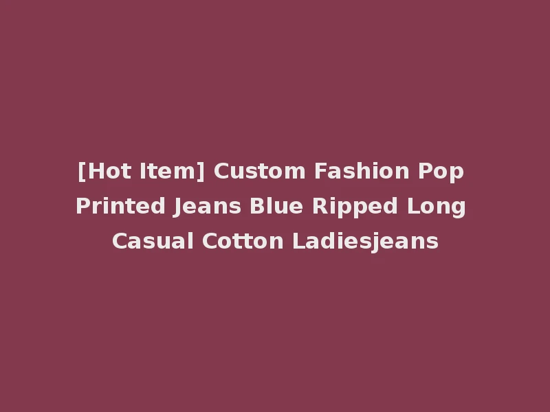 [Hot Item] Custom Fashion Pop Printed Jeans Blue Ripped Long Casual Cotton Ladiesjeans
