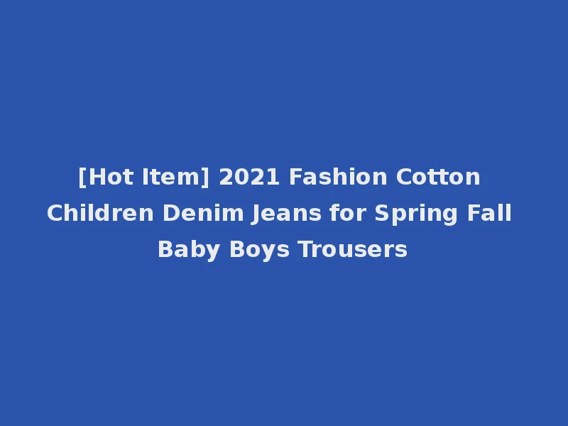 [Hot Item] 2021 Fashion Cotton Children Denim Jeans for Spring Fall Baby Boys Trousers