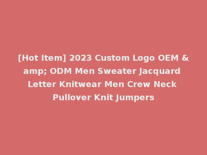 [Hot Item] 2023 Custom Logo OEM & ODM Men Sweater Jacquard Letter Knitwear Men Crew Neck Pullover Knit Jumpers
