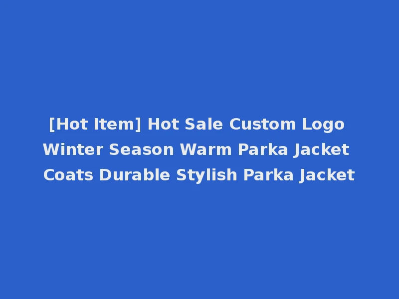[Hot Item] Hot Sale Custom Logo Winter Season Warm Parka Jacket Coats Durable Stylish Parka Jacket