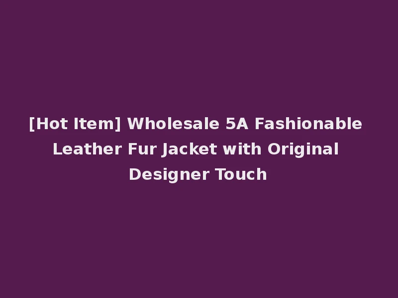 [Hot Item] Wholesale 5A Fashionable Leather Fur Jacket with Original Designer Touch