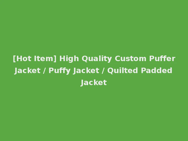 [Hot Item] High Quality Custom Puffer Jacket / Puffy Jacket / Quilted Padded Jacket
