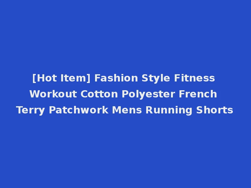 [Hot Item] Fashion Style Fitness Workout Cotton Polyester French Terry Patchwork Mens Running Shorts