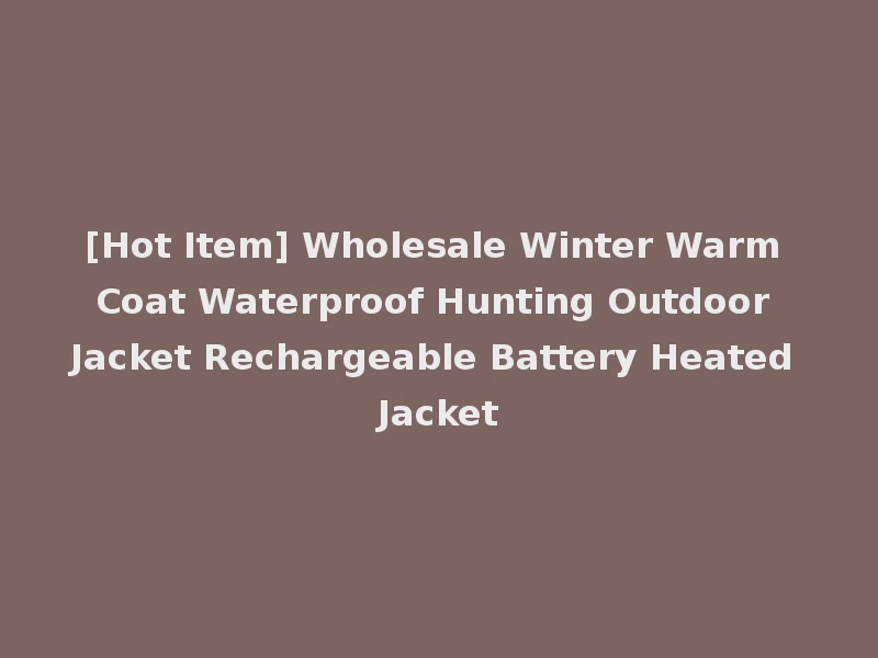 [Hot Item] Wholesale Winter Warm Coat Waterproof Hunting Outdoor Jacket Rechargeable Battery Heated Jacket