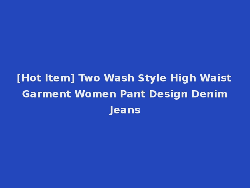[Hot Item] Two Wash Style High Waist Garment Women Pant Design Denim Jeans