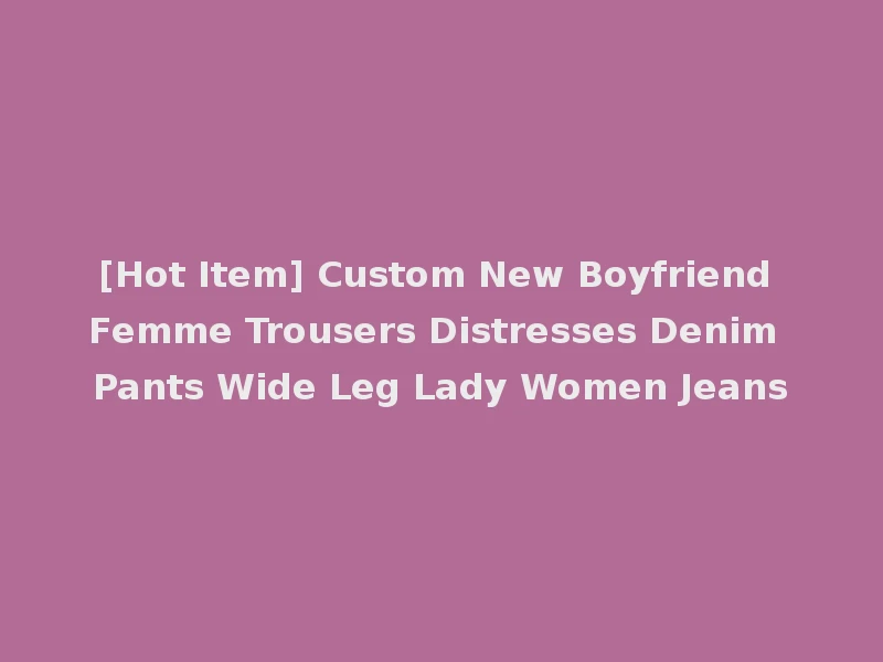 [Hot Item] Custom New Boyfriend Femme Trousers Distresses Denim Pants Wide Leg Lady Women Jeans