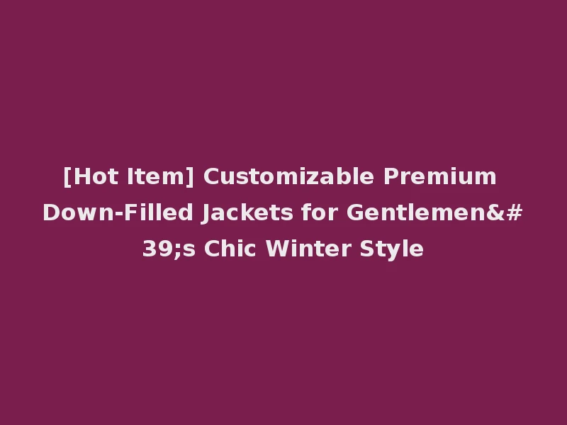 [Hot Item] Customizable Premium Down-Filled Jackets for Gentlemen's Chic Winter Style
