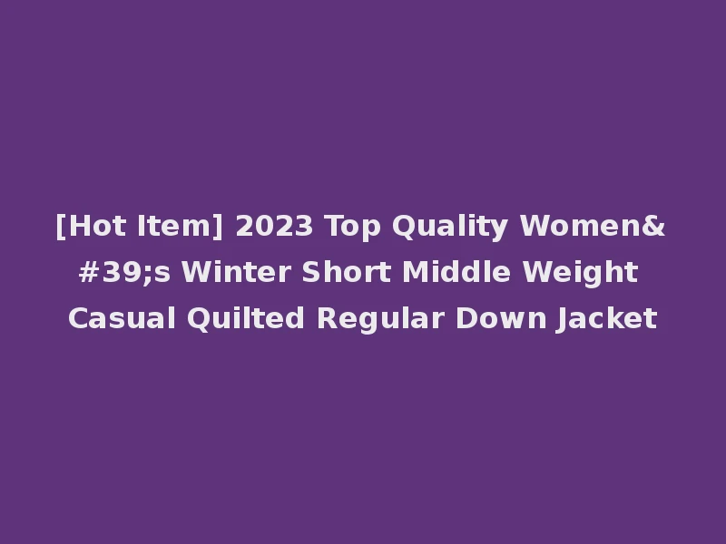 [Hot Item] 2023 Top Quality Women's Winter Short Middle Weight Casual Quilted Regular Down Jacket