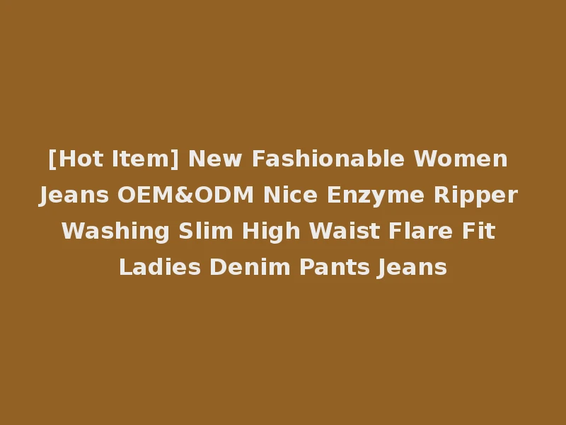 [Hot Item] New Fashionable Women Jeans OEM&ODM Nice Enzyme Ripper Washing Slim High Waist Flare Fit Ladies Denim Pants Jeans
