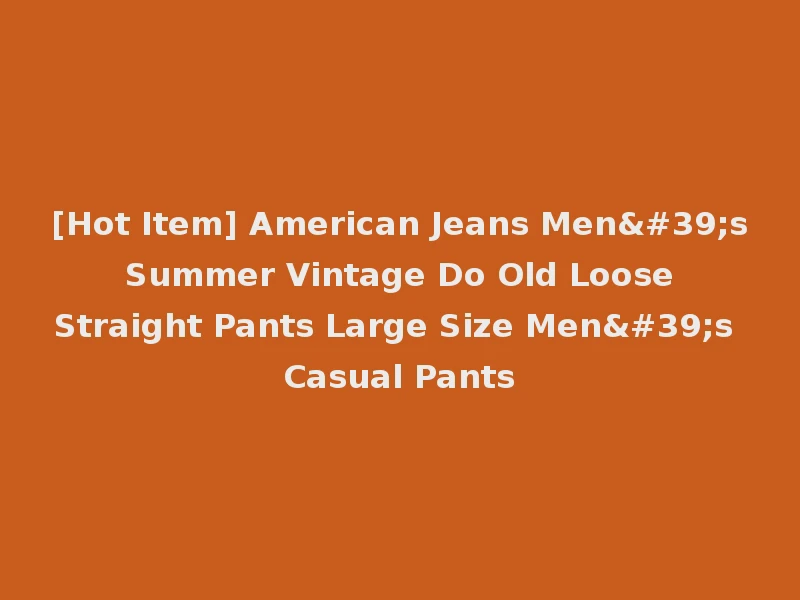 [Hot Item] American Jeans Men's Summer Vintage Do Old Loose Straight Pants Large Size Men's Casual Pants