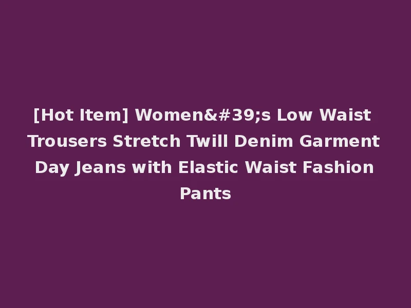 [Hot Item] Women's Low Waist Trousers Stretch Twill Denim Garment Day Jeans with Elastic Waist Fashion Pants