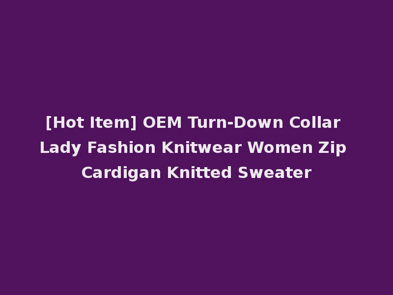 [Hot Item] OEM Turn-Down Collar Lady Fashion Knitwear Women Zip Cardigan Knitted Sweater