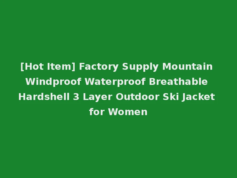 [Hot Item] Factory Supply Mountain Windproof Waterproof Breathable Hardshell 3 Layer Outdoor Ski Jacket for Women