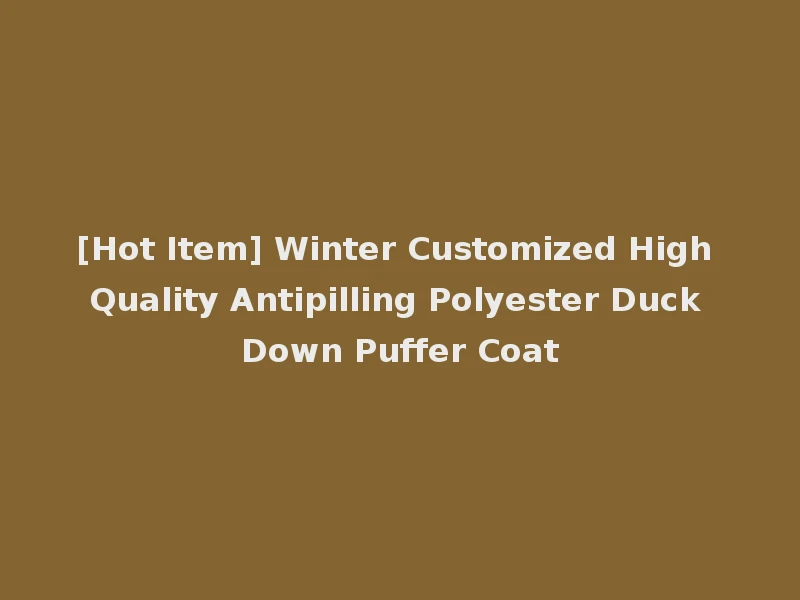 [Hot Item] Winter Customized High Quality Antipilling Polyester Duck Down Puffer Coat