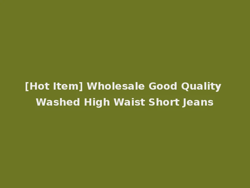[Hot Item] Wholesale Good Quality Washed High Waist Short Jeans