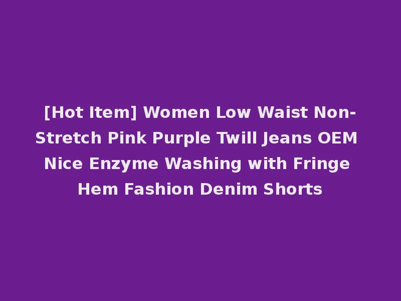 [Hot Item] Women Low Waist Non-Stretch Pink Purple Twill Jeans OEM Nice Enzyme Washing with Fringe Hem Fashion Denim Shorts