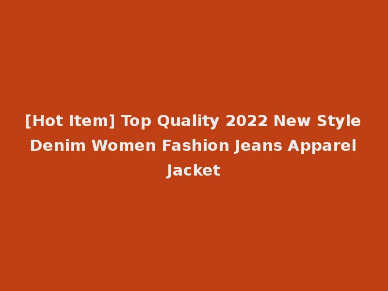 [Hot Item] Top Quality 2022 New Style Denim Women Fashion Jeans Apparel Jacket
