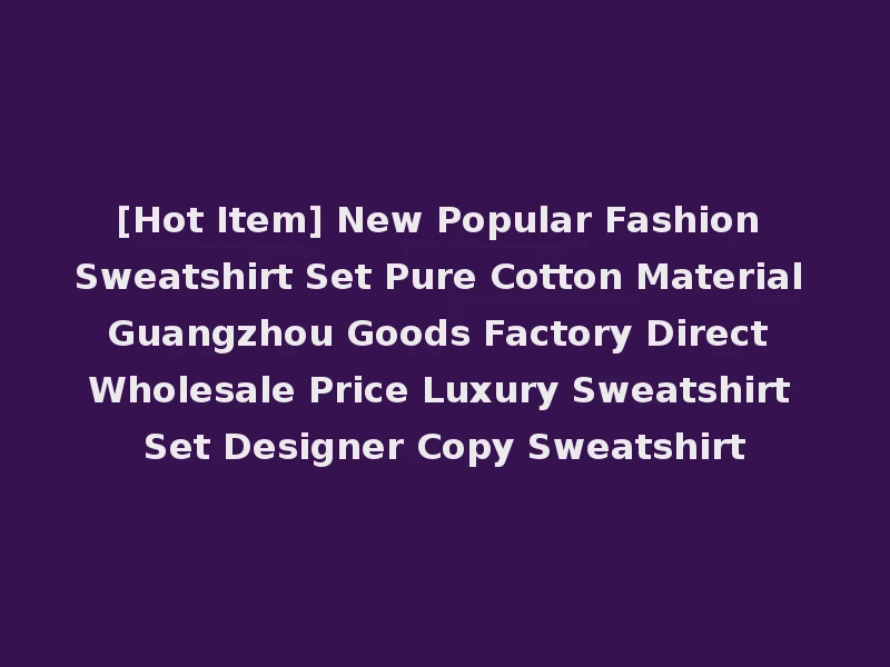 [Hot Item] New Popular Fashion Sweatshirt Set Pure Cotton Material Guangzhou Goods Factory Direct Wholesale Price Luxury Sweatshirt Set Designer Copy Sweatshirt