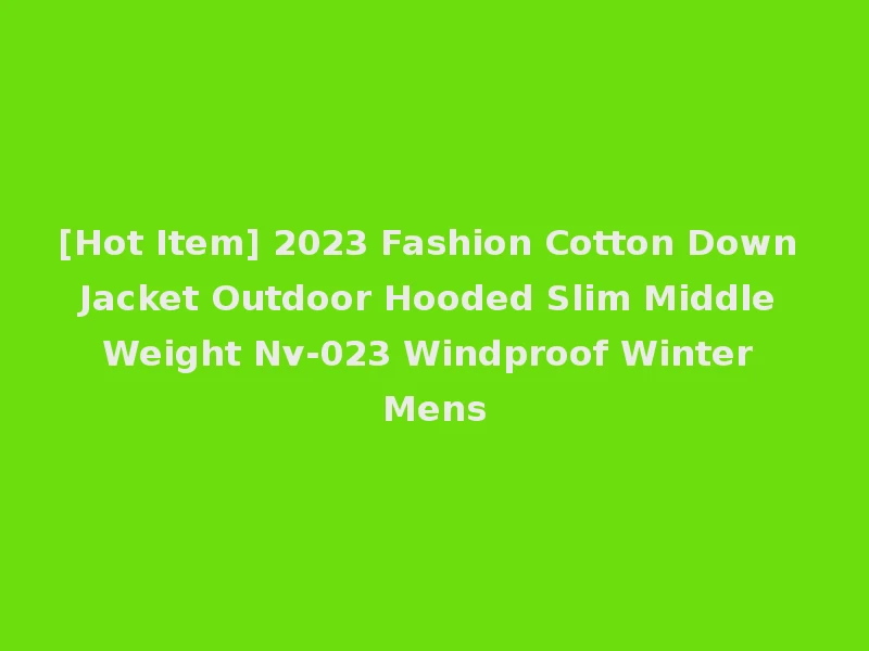 [Hot Item] 2023 Fashion Cotton Down Jacket Outdoor Hooded Slim Middle Weight Nv-023 Windproof Winter Mens