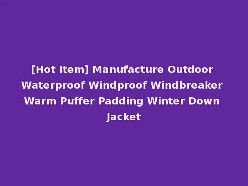 [Hot Item] Manufacture Outdoor Waterproof Windproof Windbreaker Warm Puffer Padding Winter Down Jacket