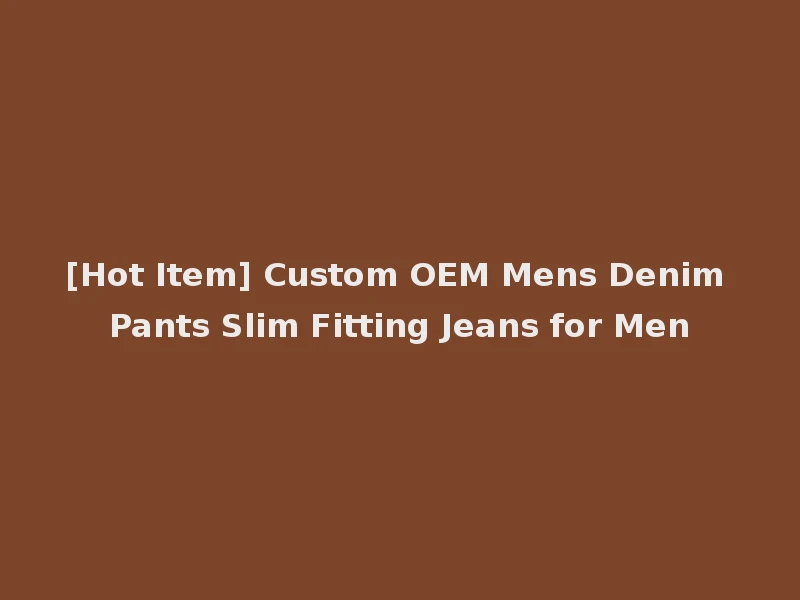 [Hot Item] Custom OEM Mens Denim Pants Slim Fitting Jeans for Men