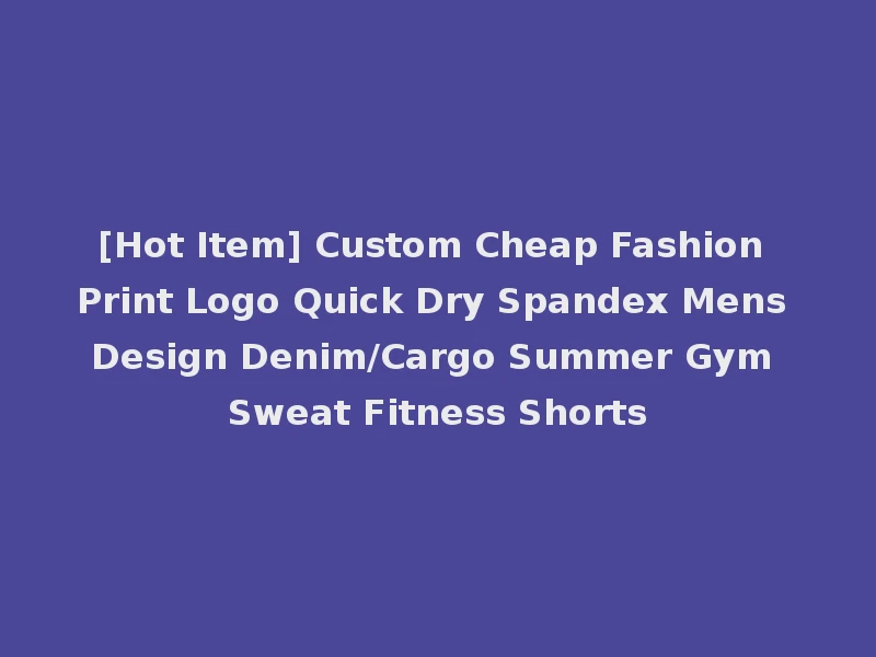 [Hot Item] Custom Cheap Fashion Print Logo Quick Dry Spandex Mens Design Denim/Cargo Summer Gym Sweat Fitness Shorts