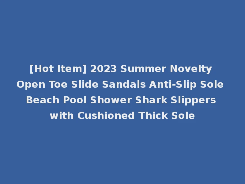 [Hot Item] 2023 Summer Novelty Open Toe Slide Sandals Anti-Slip Sole Beach Pool Shower Shark Slippers with Cushioned Thick Sole