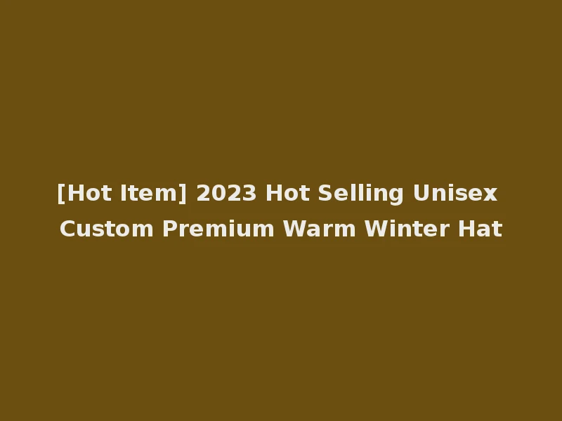 [Hot Item] 2023 Hot Selling Unisex Custom Premium Warm Winter Hat
