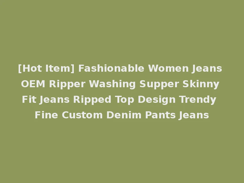 [Hot Item] Fashionable Women Jeans OEM Ripper Washing Supper Skinny Fit Jeans Ripped Top Design Trendy Fine Custom Denim Pants Jeans