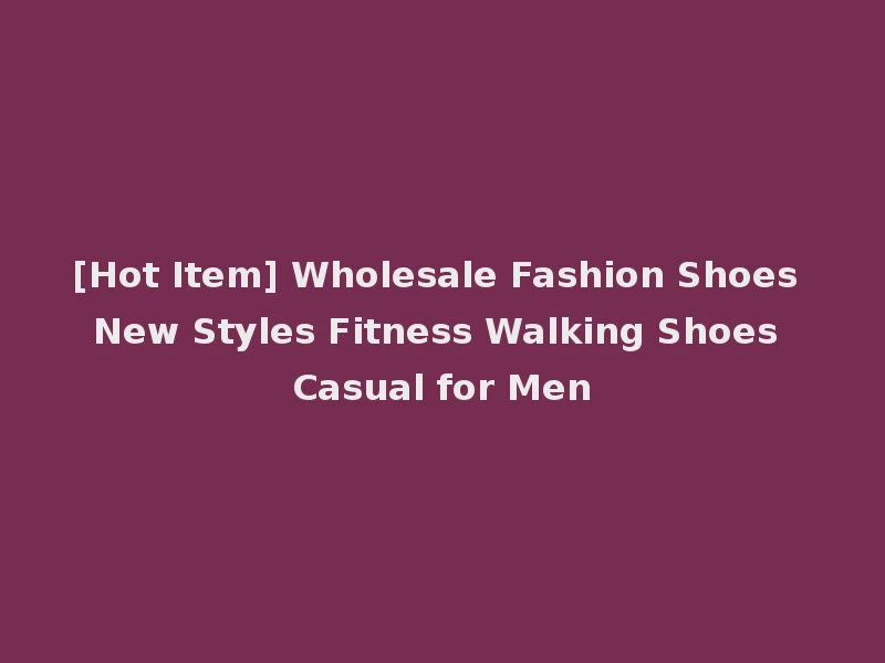 [Hot Item] Wholesale Fashion Shoes New Styles Fitness Walking Shoes Casual for Men