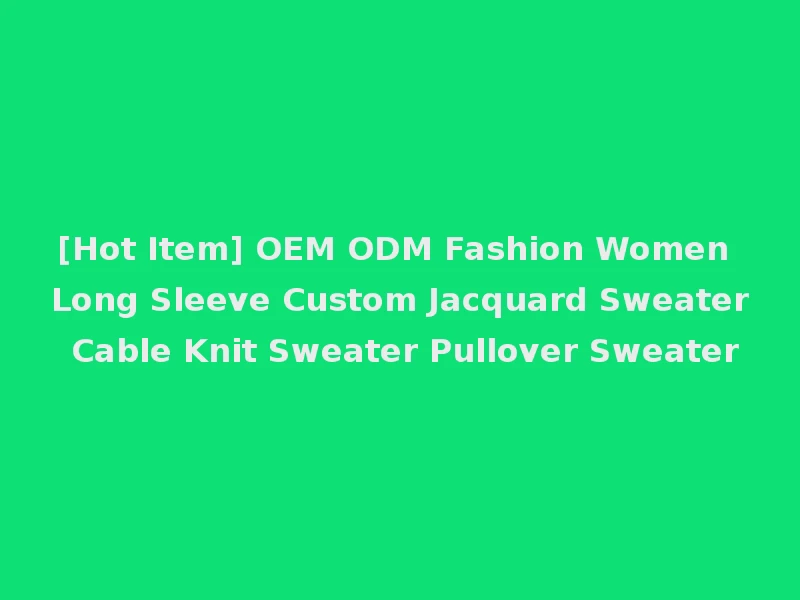 [Hot Item] OEM ODM Fashion Women Long Sleeve Custom Jacquard Sweater Cable Knit Sweater Pullover Sweater
