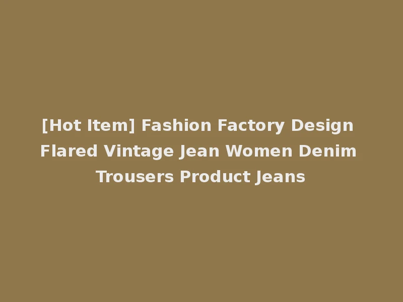 [Hot Item] Fashion Factory Design Flared Vintage Jean Women Denim Trousers Product Jeans