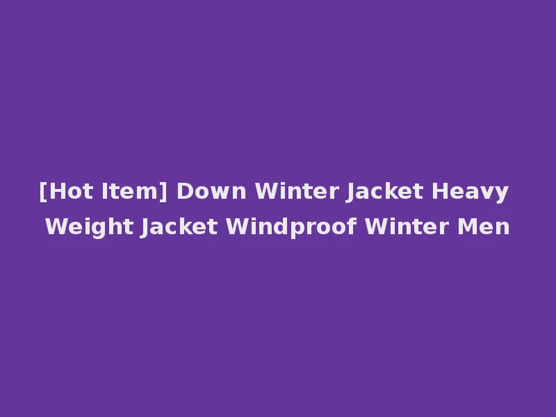 [Hot Item] Down Winter Jacket Heavy Weight Jacket Windproof Winter Men