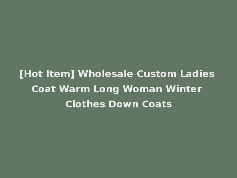 [Hot Item] Wholesale Custom Ladies Coat Warm Long Woman Winter Clothes Down Coats