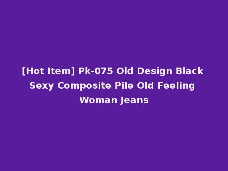 [Hot Item] Pk-075 Old Design Black Sexy Composite Pile Old Feeling Woman Jeans