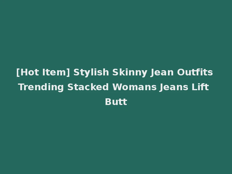 [Hot Item] Stylish Skinny Jean Outfits Trending Stacked Womans Jeans Lift Butt
