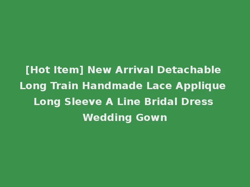 [Hot Item] New Arrival Detachable Long Train Handmade Lace Applique Long Sleeve A Line Bridal Dress Wedding Gown