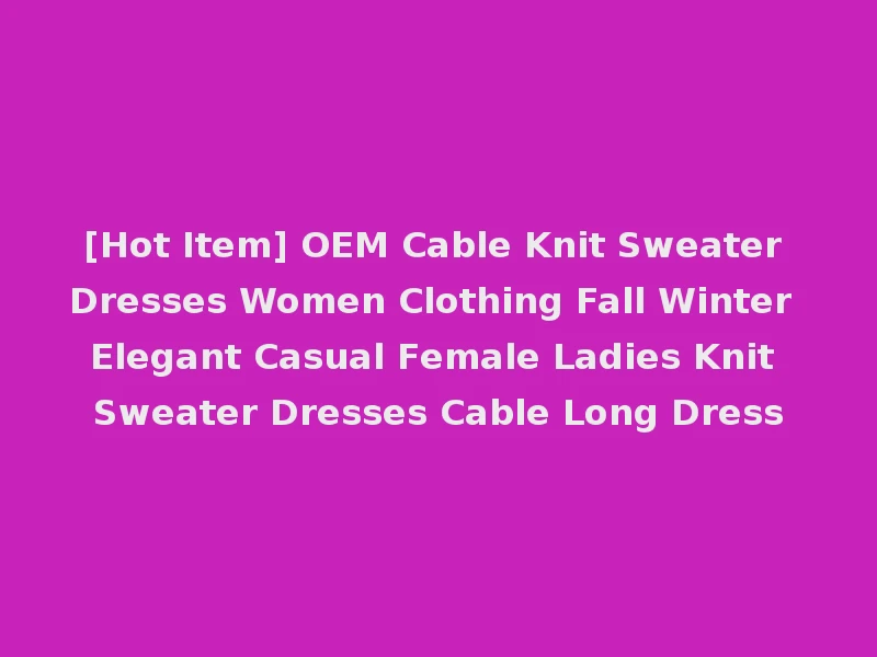 [Hot Item] OEM Cable Knit Sweater Dresses Women Clothing Fall Winter Elegant Casual Female Ladies Knit Sweater Dresses Cable Long Dress