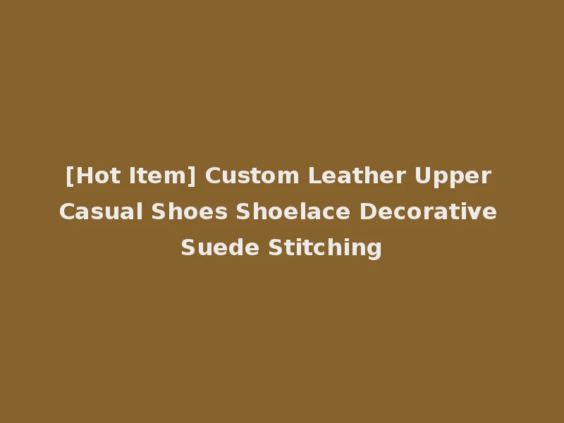 [Hot Item] Custom Leather Upper Casual Shoes Shoelace Decorative Suede Stitching