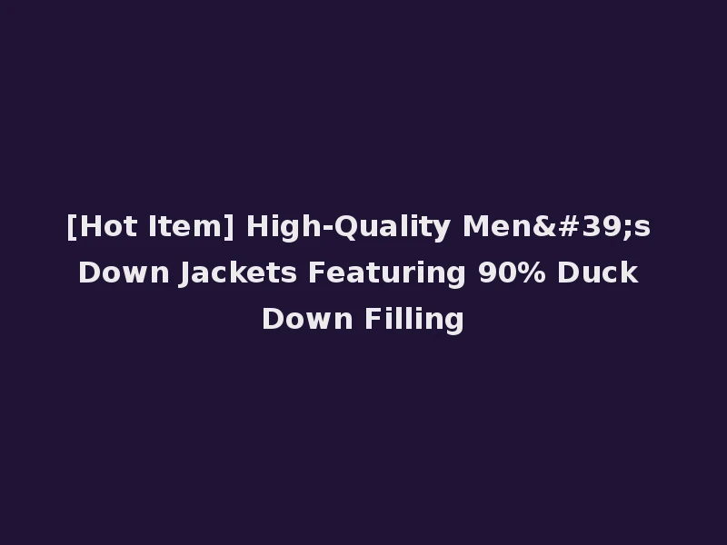 [Hot Item] High-Quality Men's Down Jackets Featuring 90% Duck Down Filling