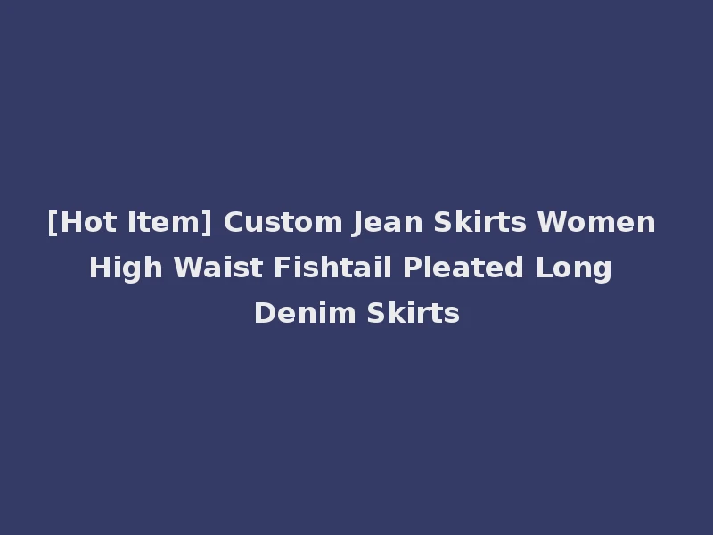 [Hot Item] Custom Jean Skirts Women High Waist Fishtail Pleated Long Denim Skirts
