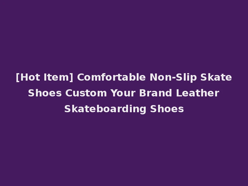 [Hot Item] Comfortable Non-Slip Skate Shoes Custom Your Brand Leather Skateboarding Shoes
