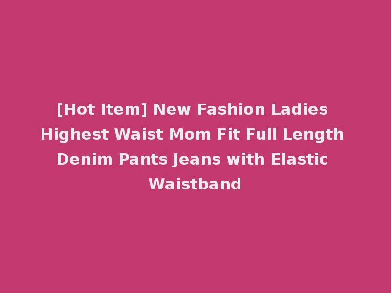 [Hot Item] New Fashion Ladies Highest Waist Mom Fit Full Length Denim Pants Jeans with Elastic Waistband