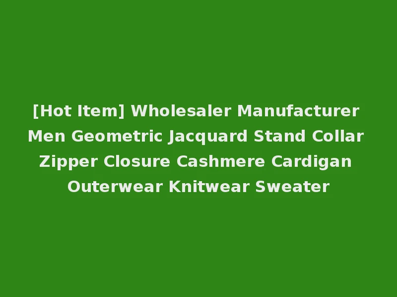 [Hot Item] Wholesaler Manufacturer Men Geometric Jacquard Stand Collar Zipper Closure Cashmere Cardigan Outerwear Knitwear Sweater