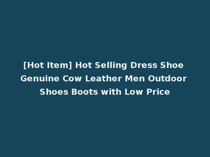 [Hot Item] Hot Selling Dress Shoe Genuine Cow Leather Men Outdoor Shoes Boots with Low Price